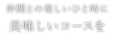 仲間との楽しいひと時に美味しいコースを